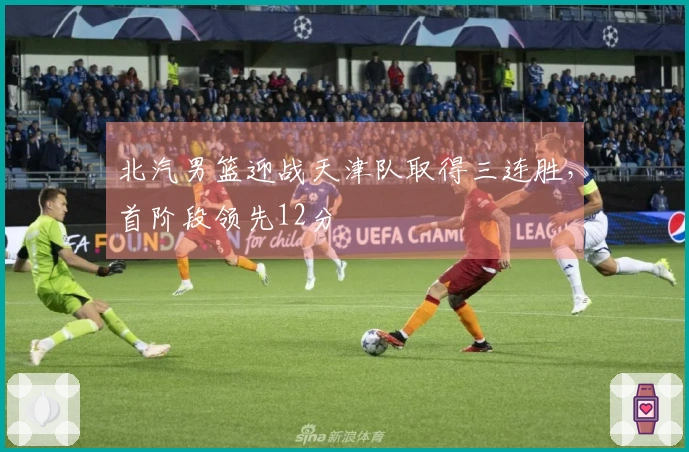 北汽男篮迎战天津队取得三连胜，首阶段领先12分