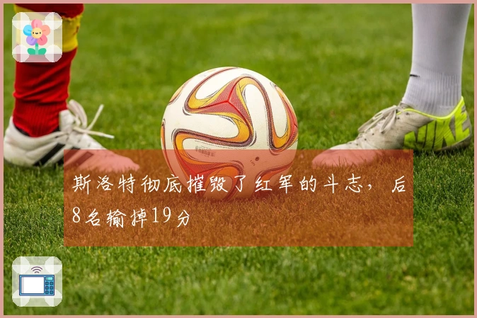 斯洛特彻底摧毁了红军的斗志，后8名输掉19分
