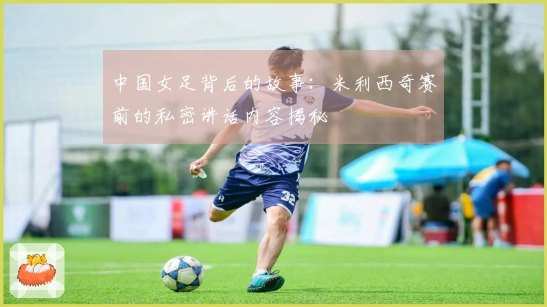 中国女足背后的故事：米利西奇赛前的私密讲话内容揭秘