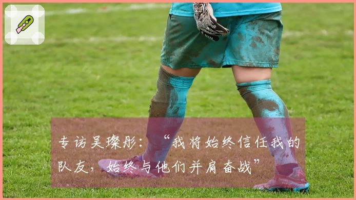 专访吴璨彤：“我将始终信任我的队友，始终与他们并肩奋战”