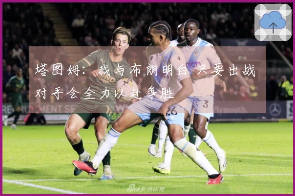 塔图姆：我与布朗明白 只要出战 对手会全力以赴争胜
