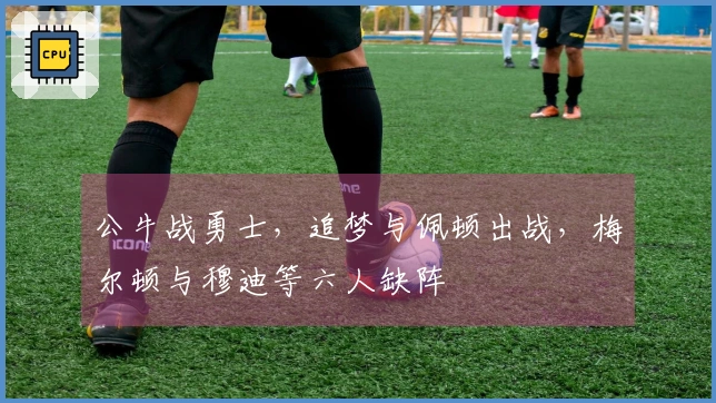 公牛战勇士，追梦与佩顿出战，梅尔顿与穆迪等六人缺阵