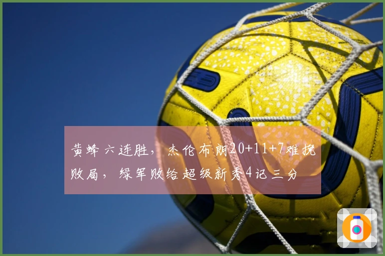 黄蜂六连胜，杰伦布朗20+11+7难挽败局，绿军败给超级新秀4记三分