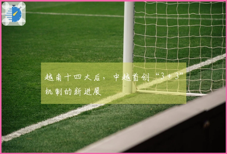 越南十四大后，中越首创“3＋3”机制的新进展