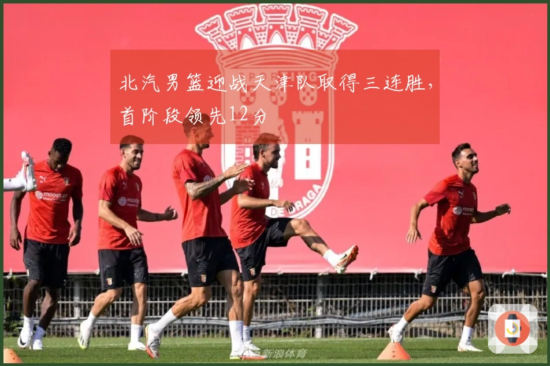 北汽男篮迎战天津队取得三连胜，首阶段领先12分