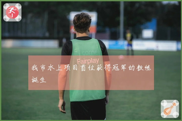 我市水上项目首位获得冠军的教练诞生