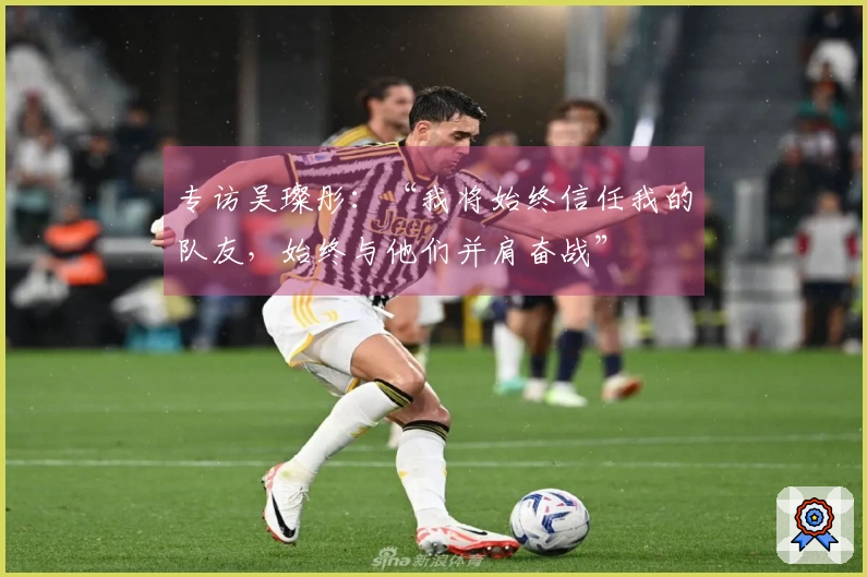 专访吴璨彤:“我将始终信任我的队友,始终与他们并肩奋战”