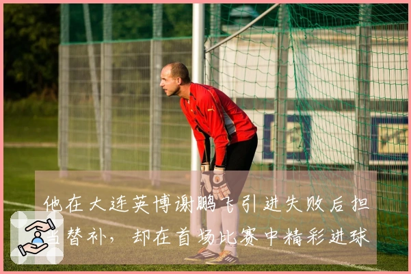 他在大连英博谢鹏飞引进失败后担当替补，却在首场比赛中精彩进球