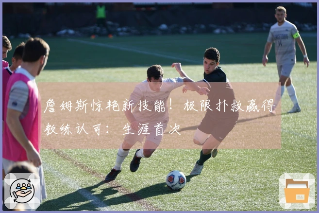 詹姆斯惊艳新技能！极限扑救赢得教练认可：生涯首次