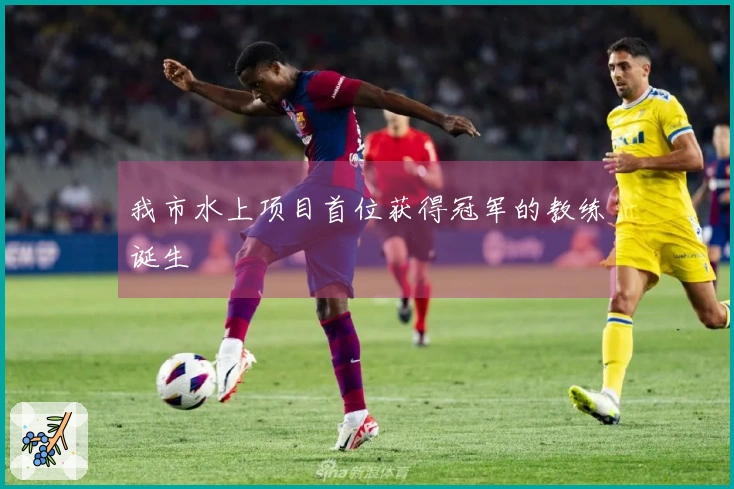 我市水上项目首位获得冠军的教练诞生