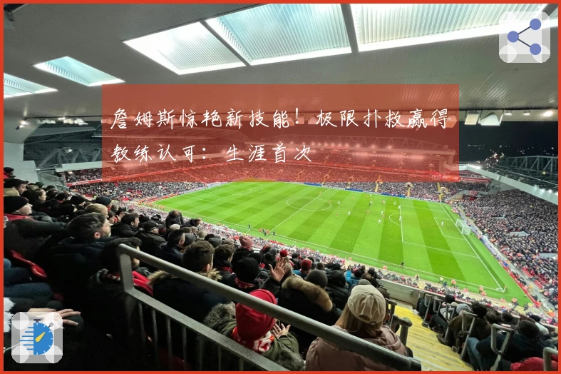 詹姆斯惊艳新技能！极限扑救赢得教练认可：生涯首次